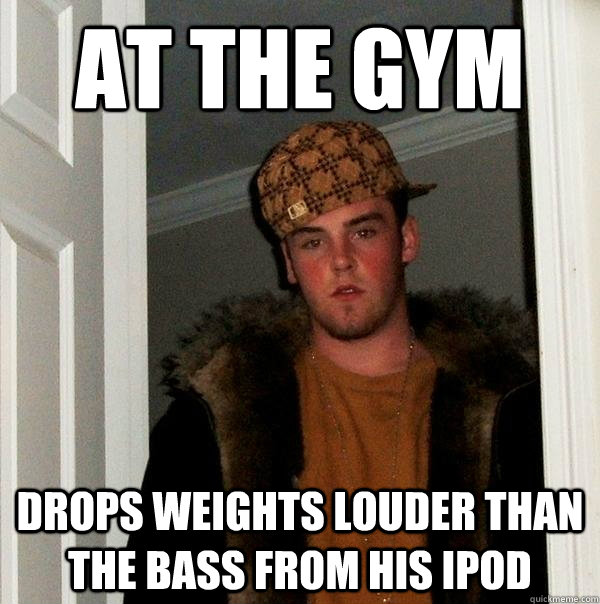 at the gym drops weights louder than the bass from his ipod  Scumbag Steve
