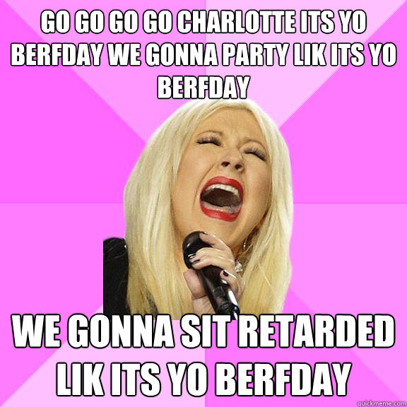 go go go go charlotte its yo berfday we gonna party lik its yo berfday we gonna sit retarded lik its yo berfday  Wrong Lyrics Christina