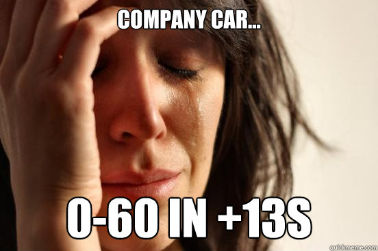 company car... 0-60 in +13s  First World Problems