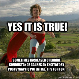 Sometimes increased chloride conductance causes an excitatory postsynaptic potential.  It's for fun. Yes it is true!  Nacho Libre