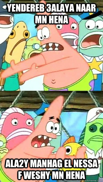 yendereb 3alaya naar mn hena ala2y manhag el nessa f weshy mn Hena  Push it somewhere else Patrick