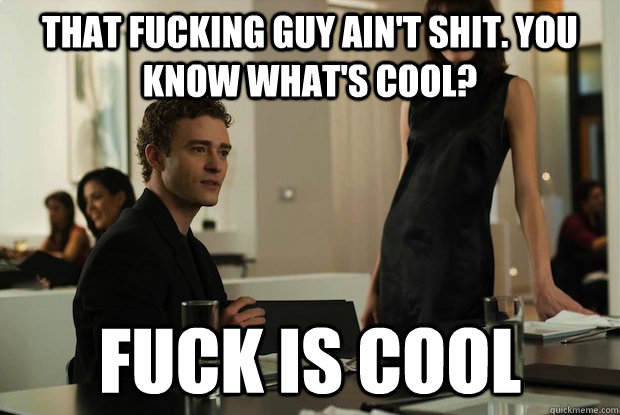 that fucking guy ain't shit. you know what's cool? fuck is cool  You know whats cool