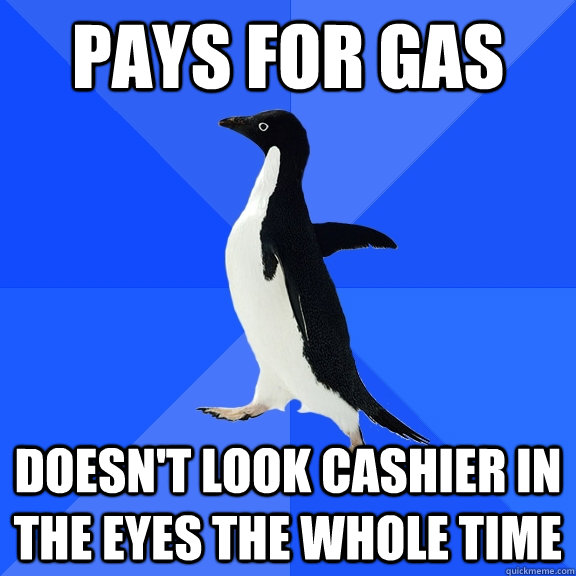 pays for gas doesn't look cashier in the eyes the whole time  Socially Awkward Penguin