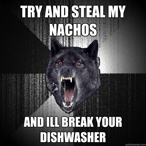 try and steal my nachos and ill break your dishwasher  Insanity Wolf