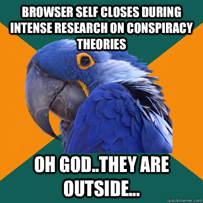Browser self closes during intense research on conspiracy theories Oh god..they are outside...  Paranoid Parrot