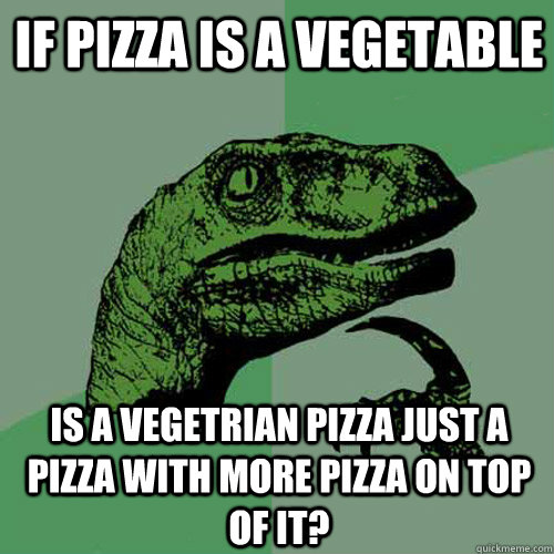 if pizza is a vegetable is a vegetrian pizza just a pizza with more pizza on top of it? - if pizza is a vegetable is a vegetrian pizza just a pizza with more pizza on top of it?  Misc