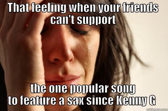 THAT FEELING WHEN YOUR FRIENDS CAN'T SUPPORT THE ONE POPULAR SONG TO FEATURE A SAX SINCE KENNY G  First World Problems