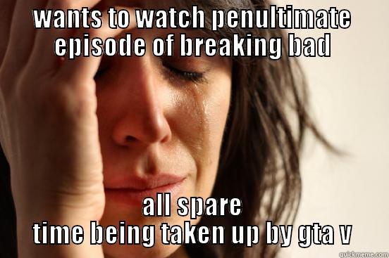WANTS TO WATCH PENULTIMATE EPISODE OF BREAKING BAD ALL SPARE TIME BEING TAKEN UP BY GTA V First World Problems