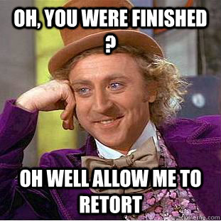 Oh, you were finished ? Oh well allow me to retort  Condescending Wonka