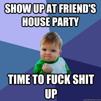 Show up at friend's house party time to fuck shit up  Success Kid
