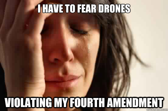 I have to fear drones violating my fourth amendment   First World Problems
