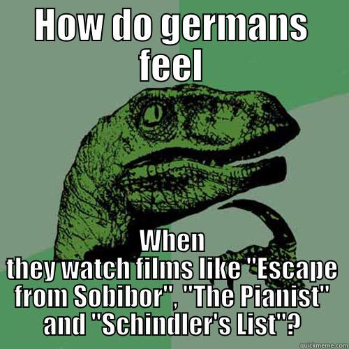 HOW DO GERMANS FEEL WHEN THEY WATCH FILMS LIKE ''ESCAPE FROM SOBIBOR'', ''THE PIANIST'' AND ''SCHINDLER'S LIST''? Philosoraptor