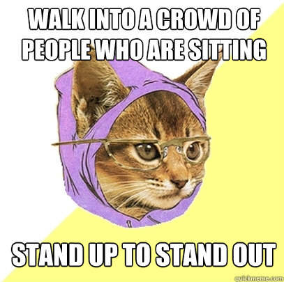 walk into a crowd of people who are sitting stand up to stand out  Hipster Kitty