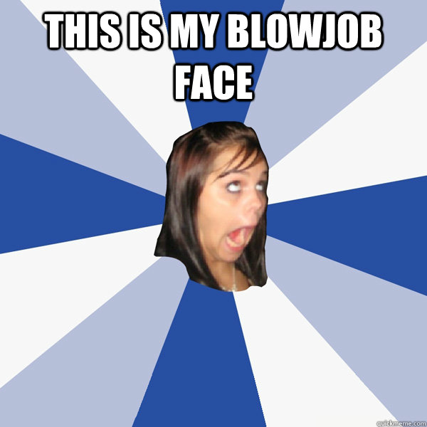 THIS IS MY BLOWJOB FACE   Annoying Facebook Girl
