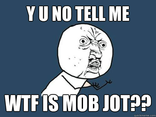 y u no tell me WTF is mob jot??  Y U No