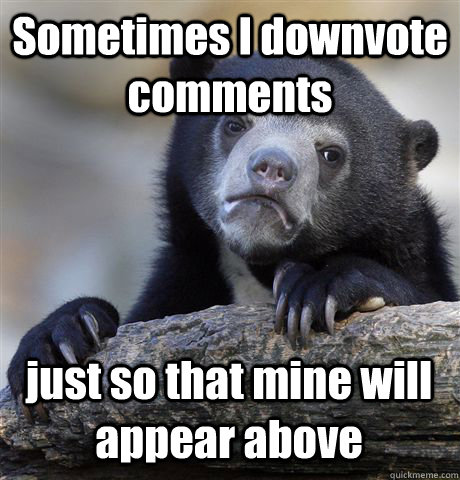 Sometimes I downvote comments just so that mine will appear above  Confession Bear