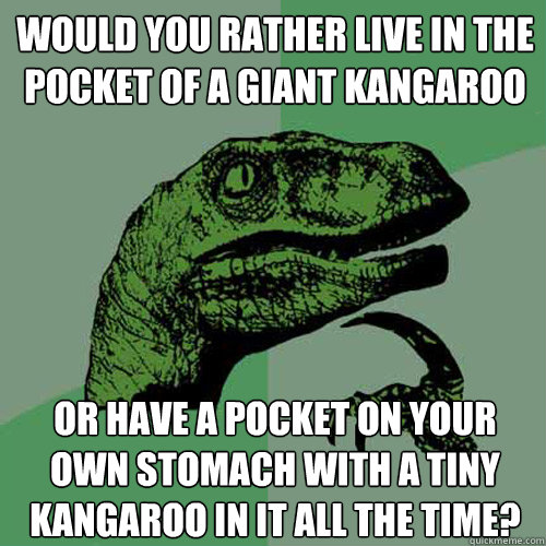 Would you rather live in the pocket of a giant Kangaroo Or have a pocket on your own stomach with a tiny kangaroo in it all the time? - Would you rather live in the pocket of a giant Kangaroo Or have a pocket on your own stomach with a tiny kangaroo in it all the time?  Philosoraptor