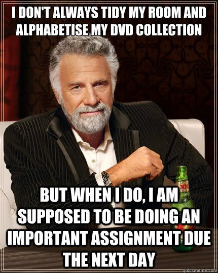 I don't always Tidy my room and alphabetise my dvd collection  But when i do, i am supposed to be doing an important assignment due the next day - I don't always Tidy my room and alphabetise my dvd collection  But when i do, i am supposed to be doing an important assignment due the next day  TheMostInterestingManInTheWorld