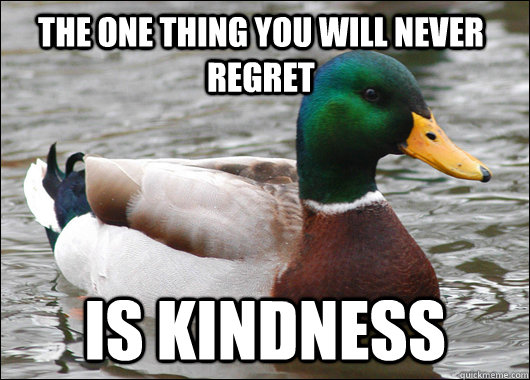 The one thing you will never regret is kindness  Actual Advice Mallard