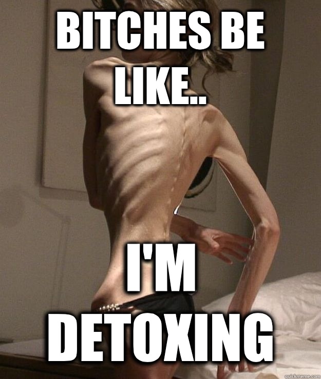 Bitches be like.. I'm detoxing  anorexic