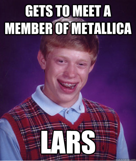 Gets to meet a member of Metallica Lars  Bad Luck Brian