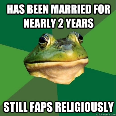 Has been married for nearly 2 years still faps religiously  Foul Bachelor Frog