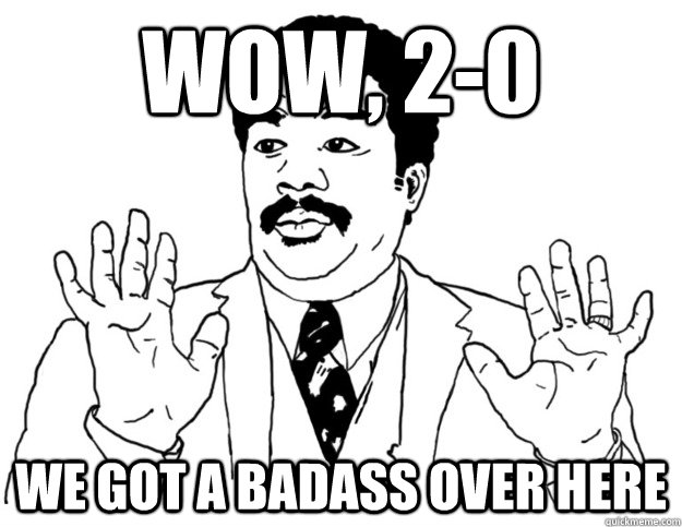 WOW, 2-0 we got a badass over here  Watch out we got a badass over here