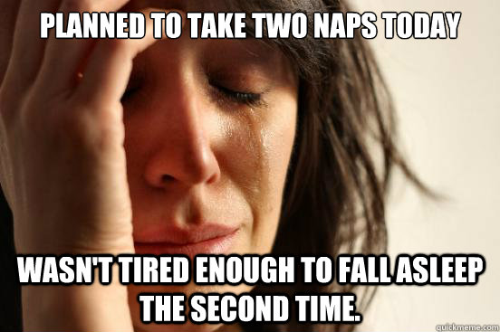 Planned to take two naps today Wasn't tired enough to fall asleep the second time.  First World Problems