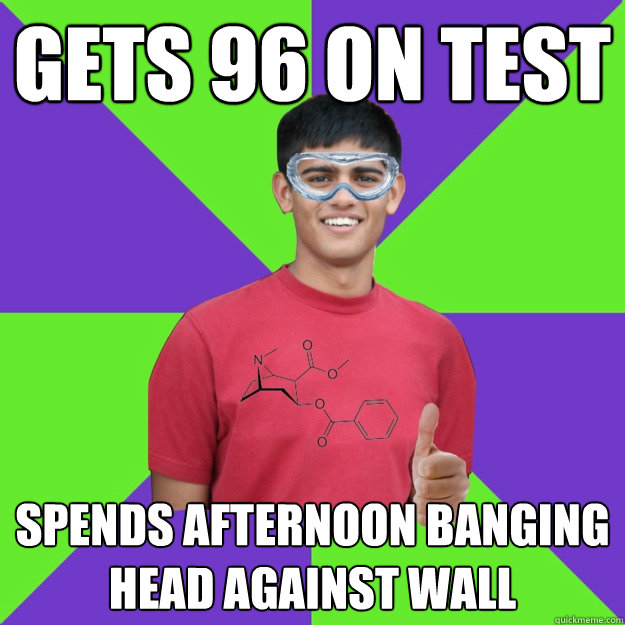 gets 96 on test spends afternoon banging head against wall  Chemistry Student