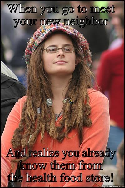 WHEN YOU GO TO MEET YOUR NEW NEIGHBOR AND REALIZE YOU ALREADY KNOW THEM FROM THE HEALTH FOOD STORE! College Liberal