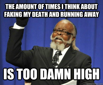 The amount of times I think about faking my death and running away is too damn high  Too Damn High