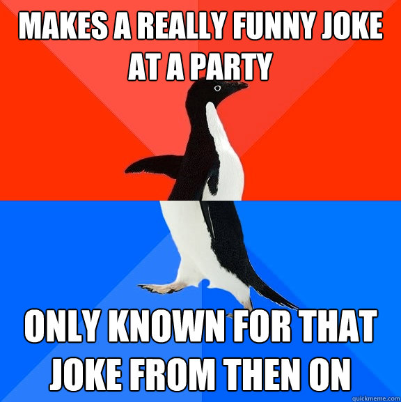 makes a really funny joke at a party only known for that joke from then on  Socially Awesome Awkward Penguin