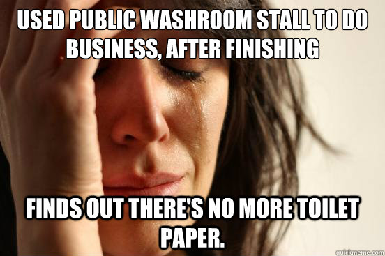 Used public washroom stall to do business, after finishing finds out there's no more toilet paper.  First World Problems