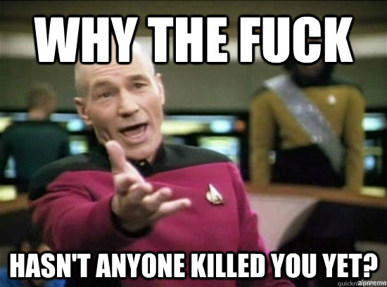Why the fuck Hasn't anyone killed you yet?   Annoyed Picard HD