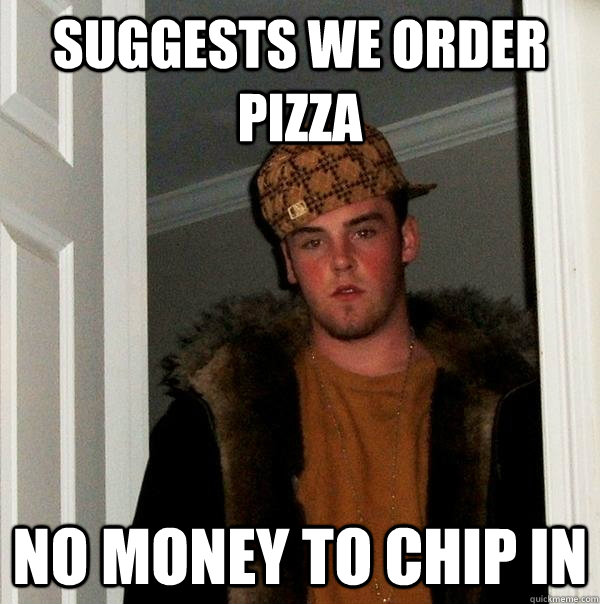 suggests we order pizza no money to chip in  Scumbag Steve