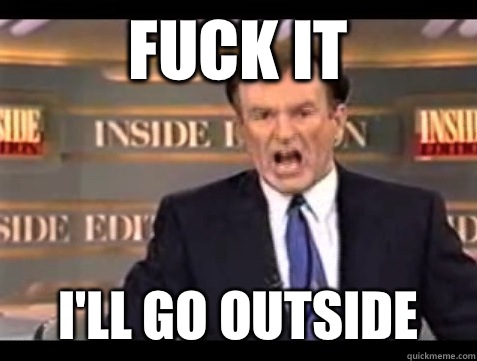 FUCK IT I'LL GO OUTSIDE  Angry Bill