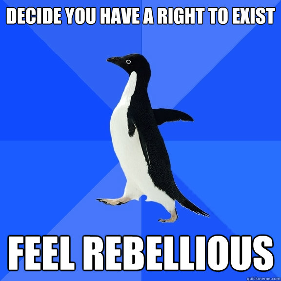 decide you have a right to exist feel rebellious   Socially Awkward Penguin