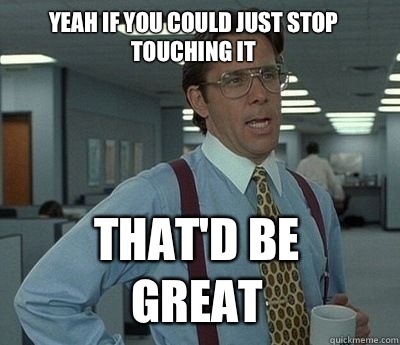 Yeah if you could just stop touching it That'd be great  Bill Lumbergh