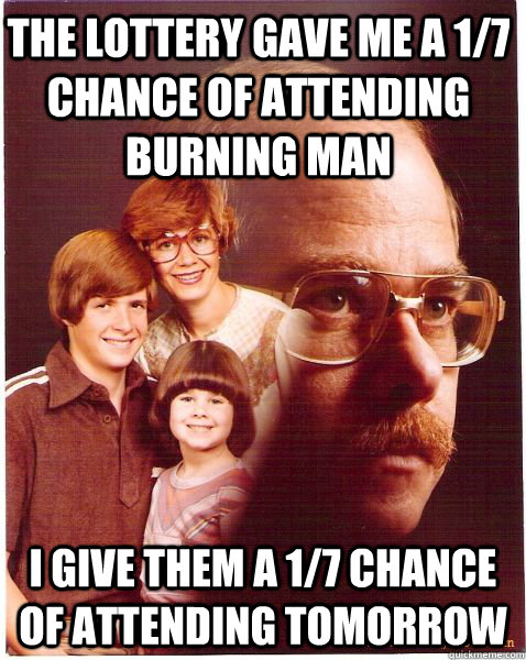 the lottery gave me a 1/7 chance of attending burning man  I give them a 1/7 chance of attending tomorrow  Vengeance Dad