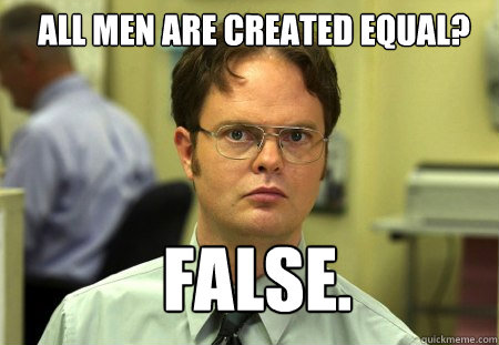 All men are created equal?  FALSE.  
  Schrute