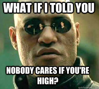 what if i told you Nobody cares if you're high?  Matrix Morpheus
