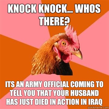 Knock knock... Whos there? Its an army official coming to tell you that your husband has just died in action in Iraq - Knock knock... Whos there? Its an army official coming to tell you that your husband has just died in action in Iraq  Anti-Joke Chicken
