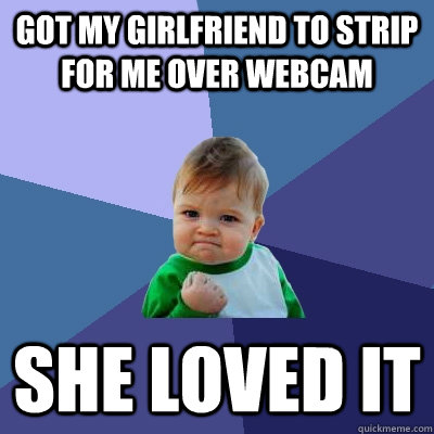 Got my girlfriend to strip for me over webcam she loved it  Success Kid