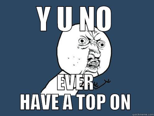 Y U NO EVER HAVE A TOP ON Y U No