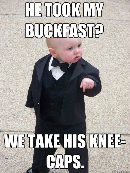 HE TOOK MY BUCKFAST? We take his knee-caps.  - HE TOOK MY BUCKFAST? We take his knee-caps.   Baby Godfather