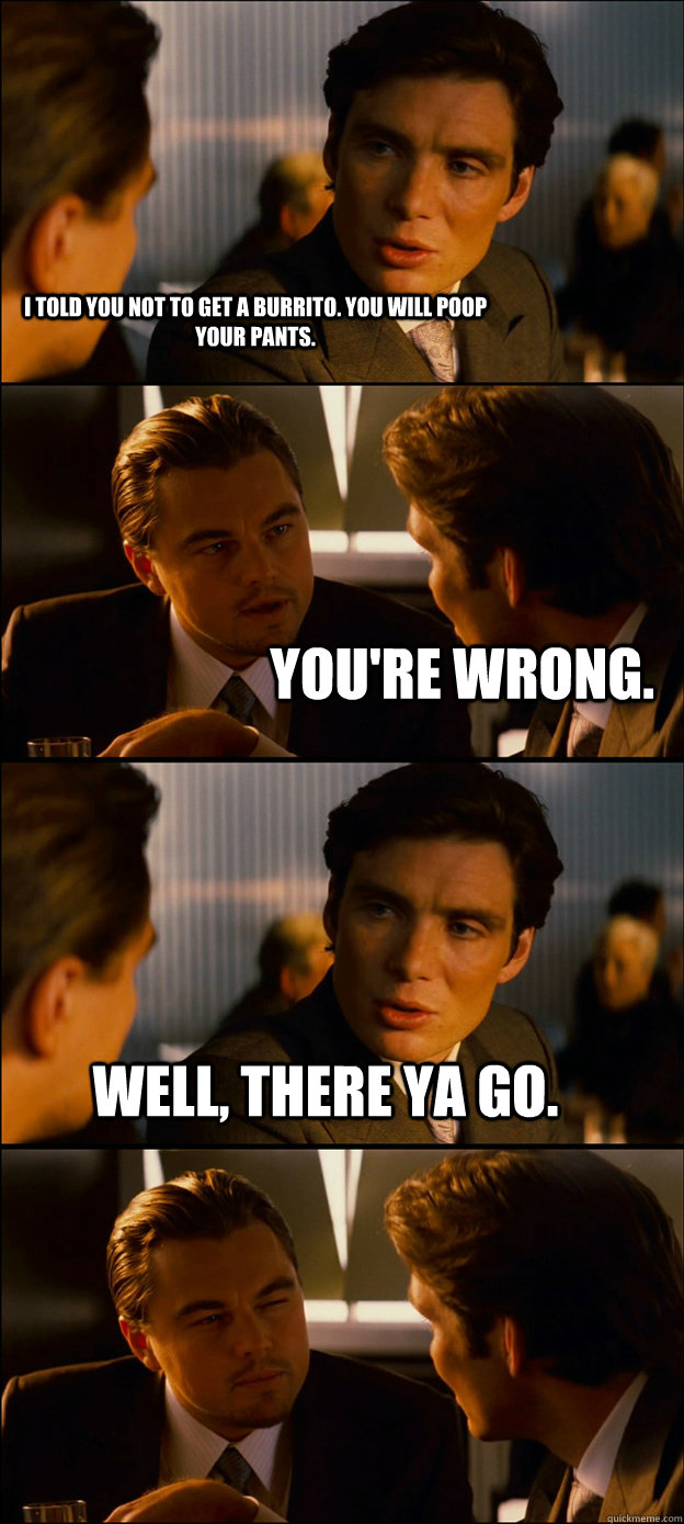 I told you not to get a burrito. you will poop your pants. You're wrong. well, there ya go.  - I told you not to get a burrito. you will poop your pants. You're wrong. well, there ya go.   Inception Discussion