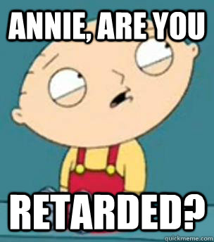 Annie, Are you  Retarded?  Are you retarded stewie