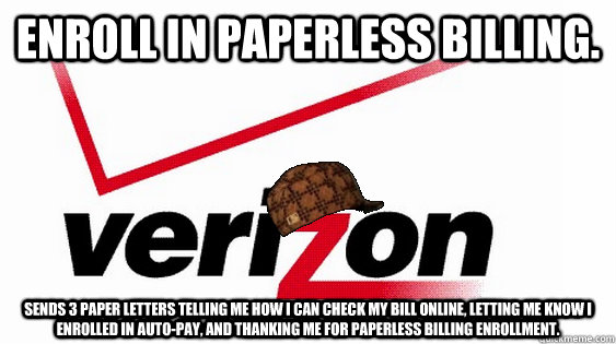 Enroll in paperless billing. Sends 3 paper letters telling me how I can check my bill online, letting me know I enrolled in auto-pay, and thanking me for paperless billing enrollment.   Scumbag Verizon