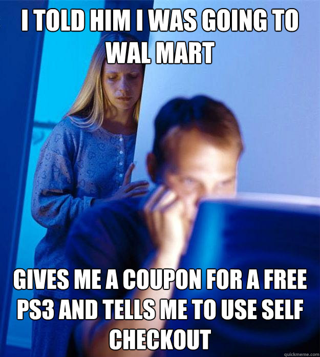 I told him I was going to Wal Mart Gives me a coupon for a free PS3 and tells me to use self checkout  Redditors Wife