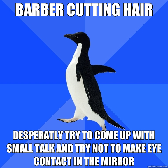 BARBER CUTTING HAIR DESPERATLY TRY TO COME UP WITH SMALL TALK AND TRY NOT TO MAKE EYE CONTACT IN THE MIRROR  Socially Awkward Penguin